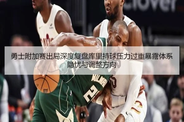 勇士附加赛出局深度复盘库里持球压力过重暴露体系隐忧与调整方向